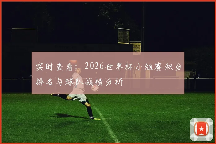 实时查看：2026世界杯小组赛积分排名与球队战绩分析