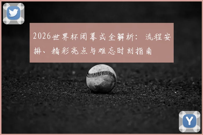 2026世界杯闭幕式全解析：流程安排、精彩亮点与难忘时刻指南
