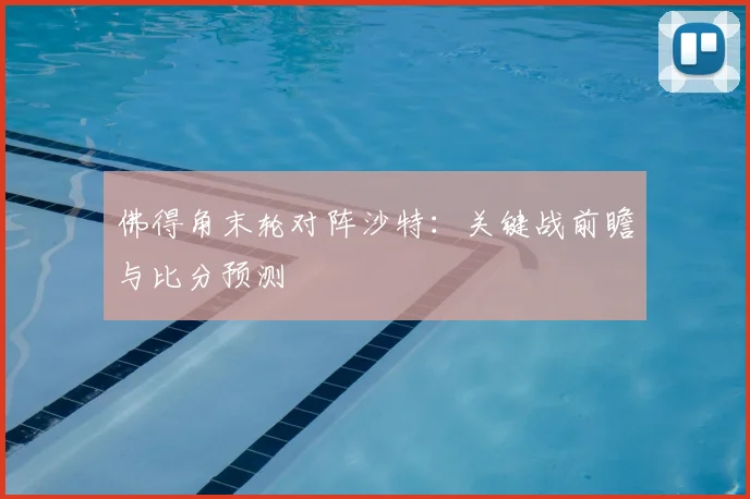佛得角末轮对阵沙特：关键战前瞻与比分预测