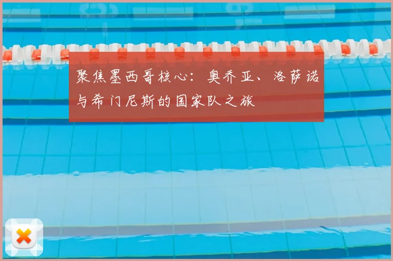 聚焦墨西哥核心:奥乔亚、洛萨诺与希门尼斯的国家队之旅