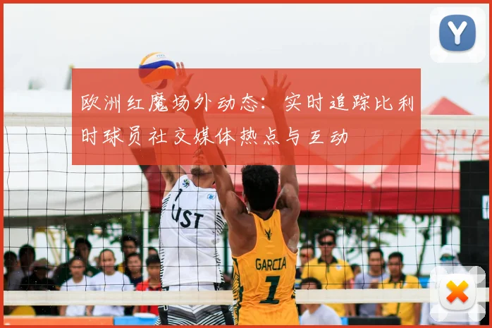 欧洲红魔场外动态：实时追踪比利时球员社交媒体热点与互动