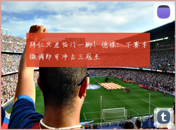 拜仁只差临门一脚！德媒：下赛季微调即可冲击三冠王