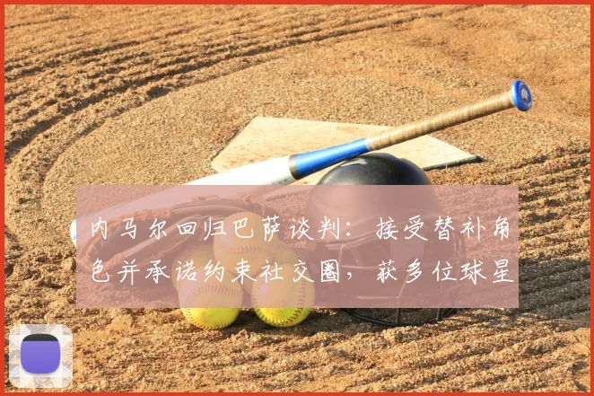 内马尔回归巴萨谈判：接受替补角色并承诺约束社交圈，获多位球星支持