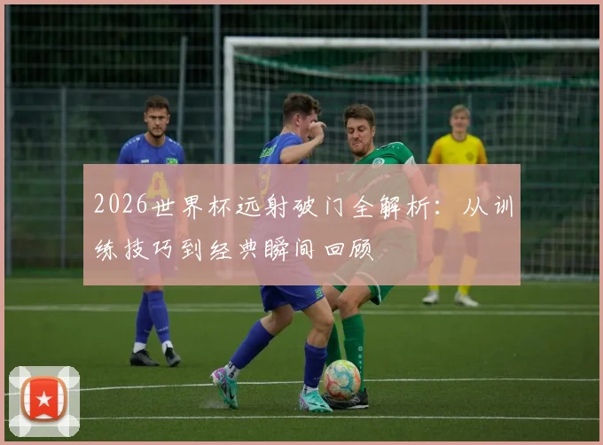 2026世界杯远射破门全解析：从训练技巧到经典瞬间回顾