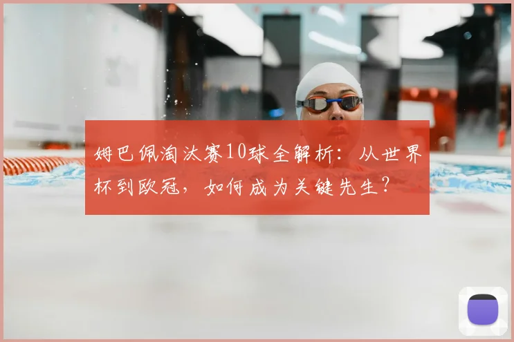 姆巴佩淘汰赛10球全解析：从世界杯到欧冠，如何成为关键先生？