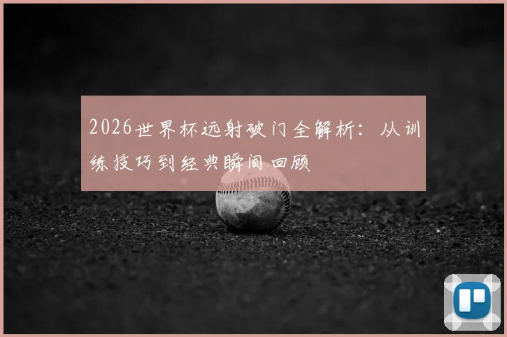 2026世界杯远射破门全解析：从训练技巧到经典瞬间回顾