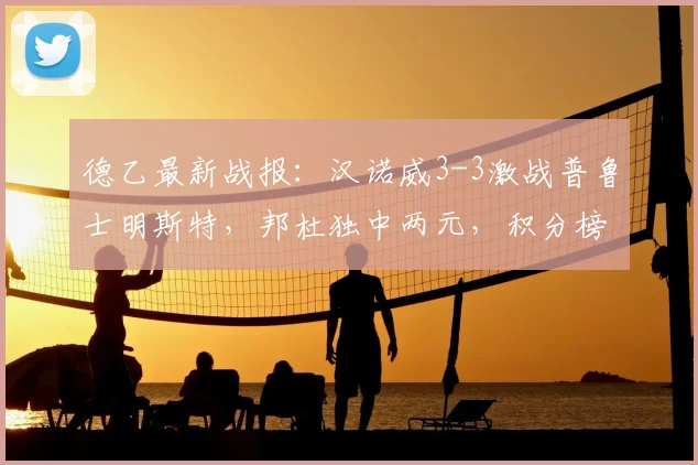 德乙最新战报：汉诺威3-3激战普鲁士明斯特，邦杜独中两元，积分榜有何变化？