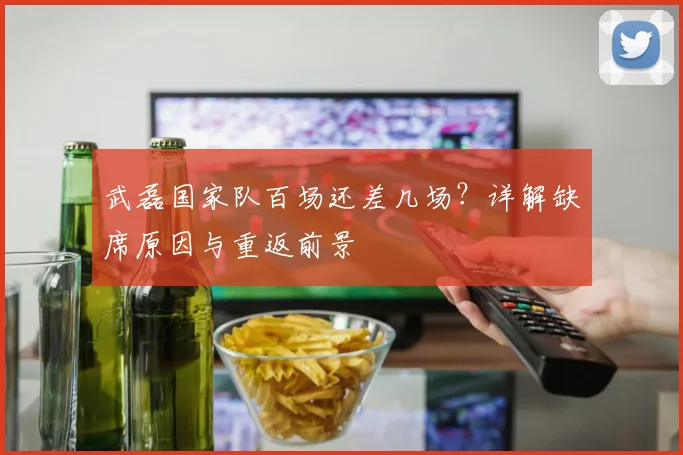 武磊国家队百场还差几场？详解缺席原因与重返前景