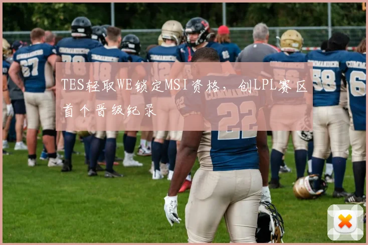 TES轻取WE锁定MSI资格，创LPL赛区首个晋级纪录