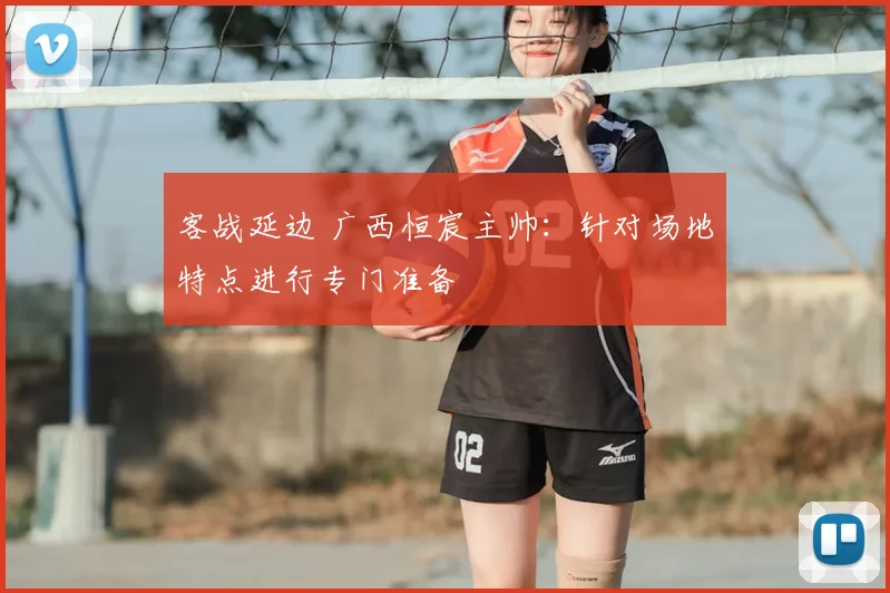 客战延边 广西恒宸主帅：针对场地特点进行专门准备